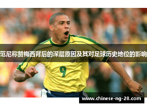 范尼称赞梅西背后的深层原因及其对足球历史地位的影响 范尼称赞梅西背后的深层原因及其对足球历史地位的影响