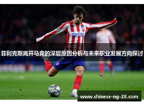 菲利克斯离开马竞的深层原因分析与未来职业发展方向探讨 菲利克斯离开马竞的深层原因分析与未来职业发展方向探讨