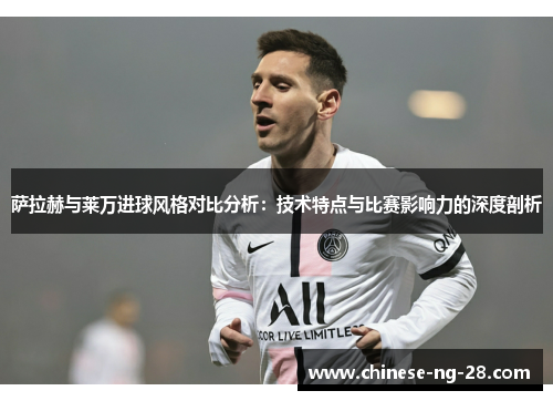 萨拉赫与莱万进球风格对比分析:技术特点与比赛影响力的深度剖析 萨拉赫与莱万进球风格对比分析:技术特点与比赛影响力的深度剖析