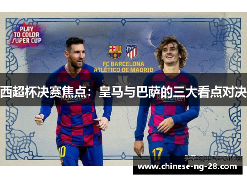 西超杯决赛焦点:皇马与巴萨的三大看点对决 西超杯决赛焦点:皇马与巴萨的三大看点对决
