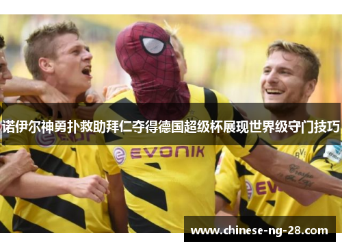诺伊尔神勇扑救助拜仁夺得德国超级杯展现世界级守门技巧 诺伊尔神勇扑救助拜仁夺得德国超级杯展现世界级守门技巧