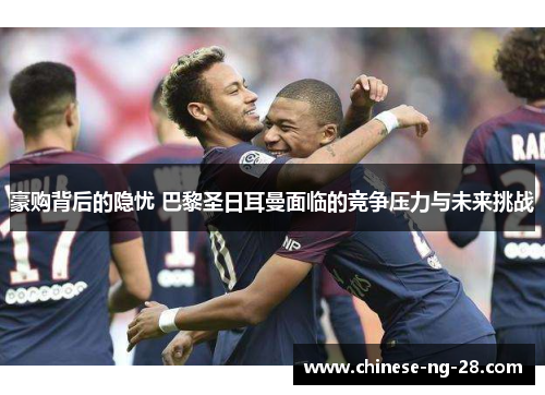 豪购背后的隐忧 巴黎圣日耳曼面临的竞争压力与未来挑战 豪购背后的隐忧 巴黎圣日耳曼面临的竞争压力与未来挑战