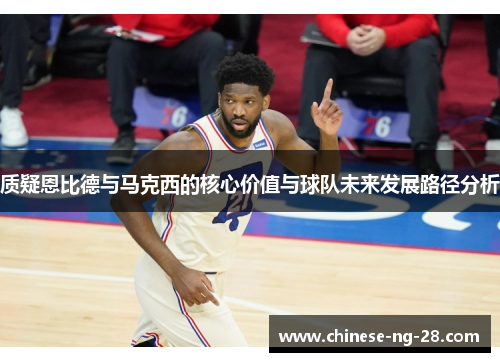 质疑恩比德与马克西的核心价值与球队未来发展路径分析 质疑恩比德与马克西的核心价值与球队未来发展路径分析