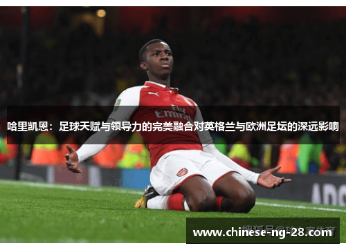 哈里凯恩:足球天赋与领导力的完美融合对英格兰与欧洲足坛的深远影响 哈里凯恩:足球天赋与领导力的完美融合对英格兰与欧洲足坛的深远影响