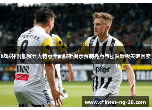 欧联杯附加赛五大特点全面解析揭示赛制亮点与强队晋级关键因素 欧联杯附加赛五大特点全面解析揭示赛制亮点与强队晋级关键因素