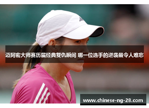 迈阿密大师赛历届经典复仇瞬间 哪一位选手的逆袭最令人难忘 迈阿密大师赛历届经典复仇瞬间 哪一位选手的逆袭最令人难忘