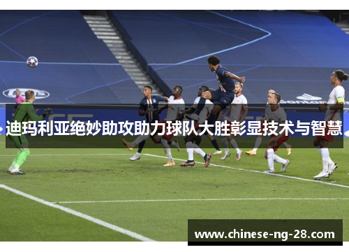迪玛利亚绝妙助攻助力球队大胜彰显技术与智慧 迪玛利亚绝妙助攻助力球队大胜彰显技术与智慧