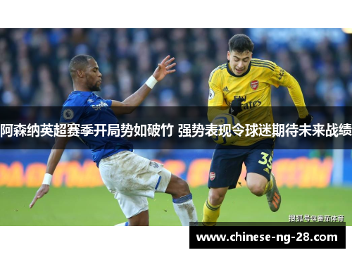 阿森纳英超赛季开局势如破竹 强势表现令球迷期待未来战绩 阿森纳英超赛季开局势如破竹 强势表现令球迷期待未来战绩