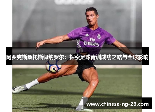 阿贾克斯桑托斯佩纳罗尔:探索足球青训成功之路与全球影响 阿贾克斯桑托斯佩纳罗尔:探索足球青训成功之路与全球影响