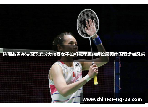 陈雨菲勇夺法国羽毛球大师赛女子单打冠军再创辉煌展现中国羽坛新风采 陈雨菲勇夺法国羽毛球大师赛女子单打冠军再创辉煌展现中国羽坛新风采